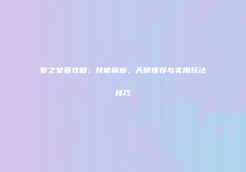 梦之女巫攻略：技能解析、天赋推荐与实用玩法技巧