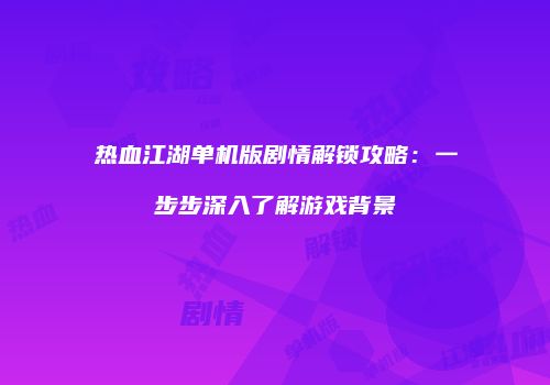 热血江湖单机版剧情解锁攻略：一步步深入了解游戏背景