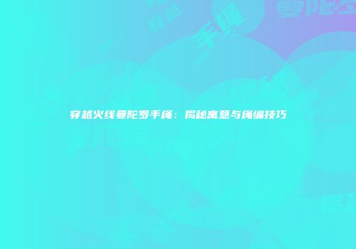 穿越火线曼陀罗手绳：揭秘寓意与绳编技巧