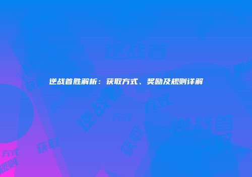 逆战首胜解析：获取方式、奖励及规则详解