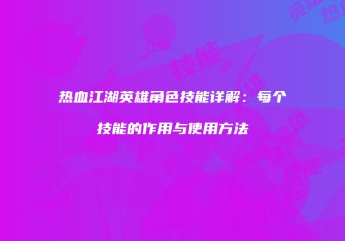 热血江湖英雄角色技能详解：每个技能的作用与使用方法