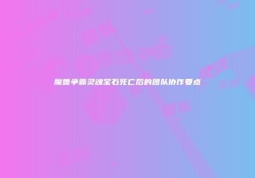 魔兽争霸灵魂宝石死亡后的团队协作要点