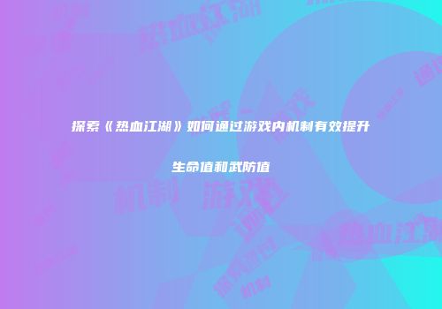 探索《热血江湖》如何通过游戏内机制有效提升生命值和武防值
