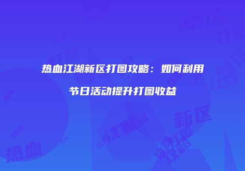 热血江湖新区打图攻略:如何利用节日活动提升打图收益
