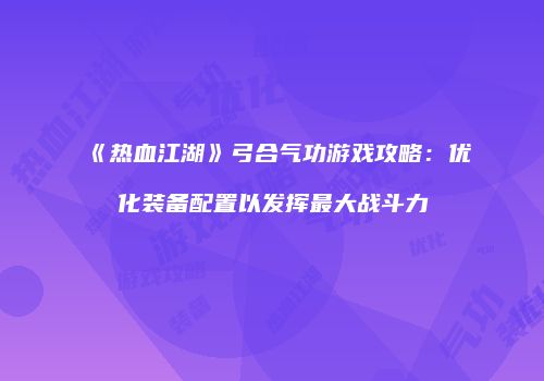 《热血江湖》弓合气功游戏攻略：优化装备配置以发挥最大战斗力