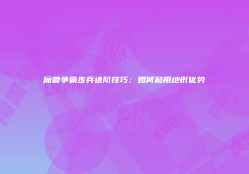 魔兽争霸步兵进阶技巧:如何利用地形优势