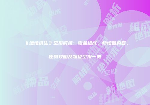 《绝地求生》空投解析：物品组成、新地图内容、任务攻略及超级空投一览
