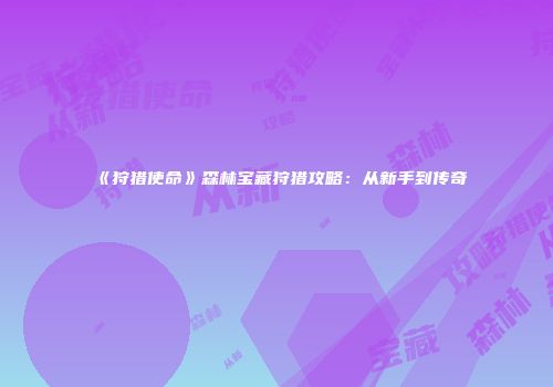 《狩猎使命》森林宝藏狩猎攻略：从新手到传奇