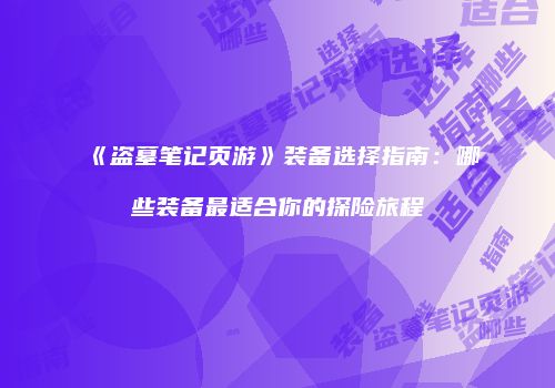 《盗墓笔记页游》装备选择指南：哪些装备最适合你的探险旅程
