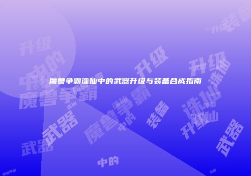 魔兽争霸诛仙中的武器升级与装备合成指南