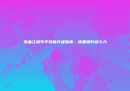 热血江湖弓手技能升级指南：快速提升战斗力