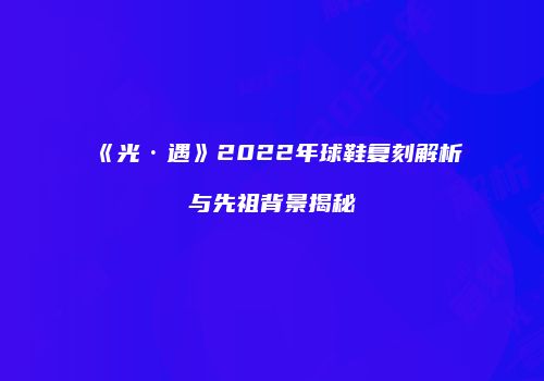 《光·遇》2022年球鞋复刻解析与先祖背景揭秘