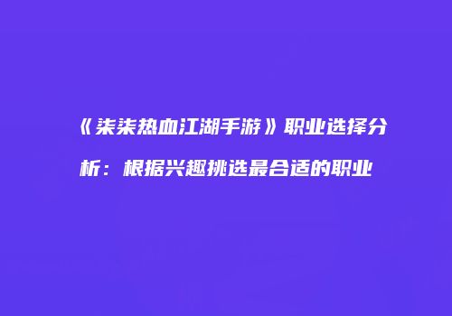 《柒柒热血江湖手游》职业选择分析：根据兴趣挑选最合适的职业