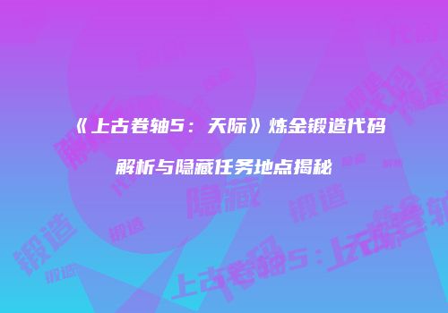 《上古卷轴5：天际》炼金锻造代码解析与隐藏任务地点揭秘