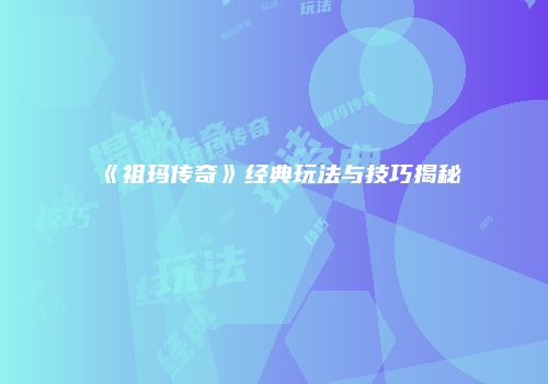 《祖玛传奇》经典玩法与技巧揭秘