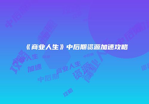 《商业人生》中后期资源加速攻略
