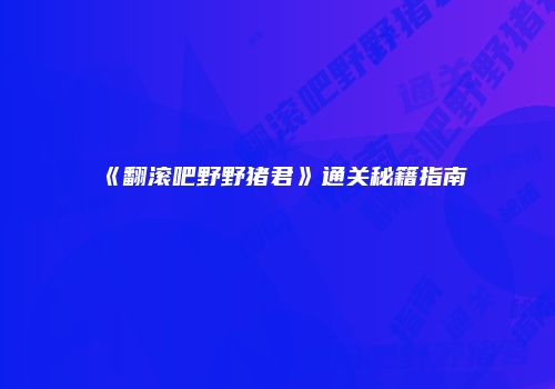《翻滚吧野野猪君》通关秘籍指南