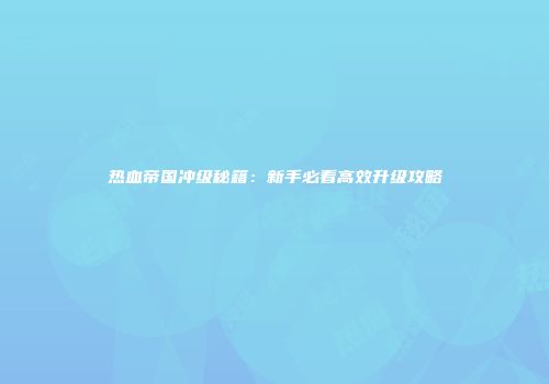 热血帝国冲级秘籍：新手必看高效升级攻略