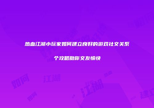 热血江湖小玩家如何建立良好的游戏社交关系个攻略助你交友愉快
