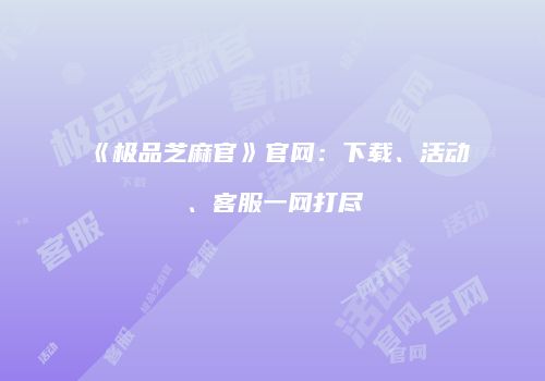 《极品芝麻官》官网：下载、活动、客服一网打尽