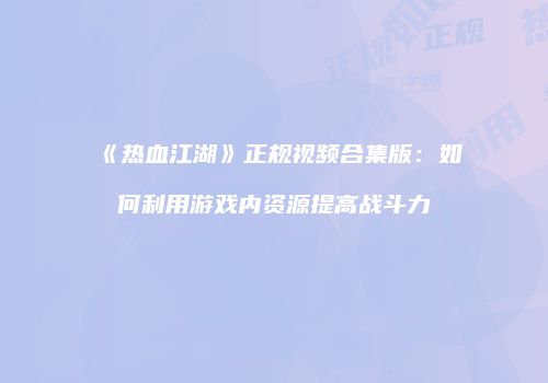 《热血江湖》正规视频合集版：如何利用游戏内资源提高战斗力