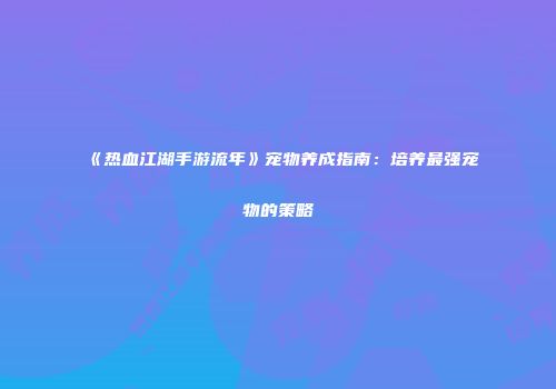 《热血江湖手游流年》宠物养成指南：培养最强宠物的策略