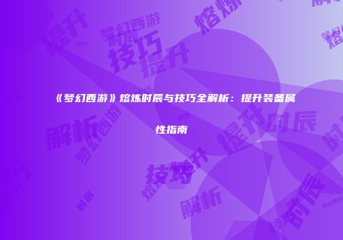 《梦幻西游》熔炼时辰与技巧全解析：提升装备属性指南