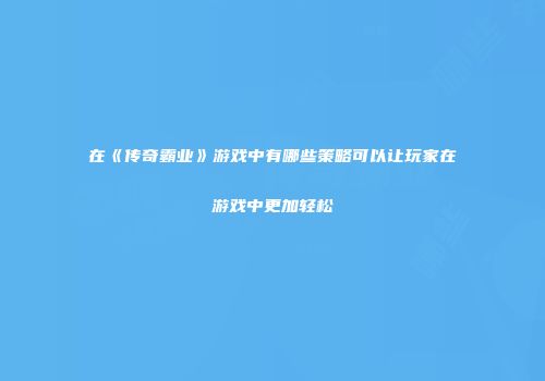 在《传奇霸业》游戏中有哪些策略可以让玩家在游戏中更加轻松