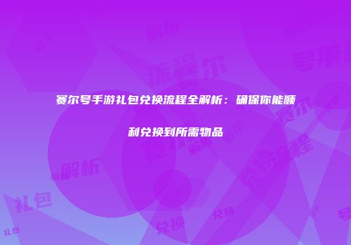 赛尔号手游礼包兑换流程全解析：确保你能顺利兑换到所需物品