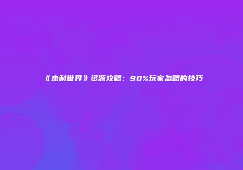 《杰利世界》资源攻略：90%玩家忽略的技巧
