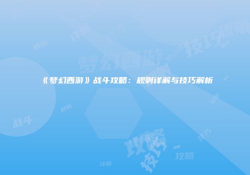 《梦幻西游》战斗攻略：规则详解与技巧解析