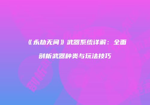 《永劫无间》武器系统详解：全面剖析武器种类与玩法技巧
