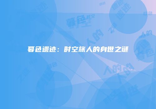 暮色遗迹：时空旅人的身世之谜