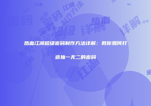 热血江湖超级密码制作方法详解：教你如何打造独一无二的密码