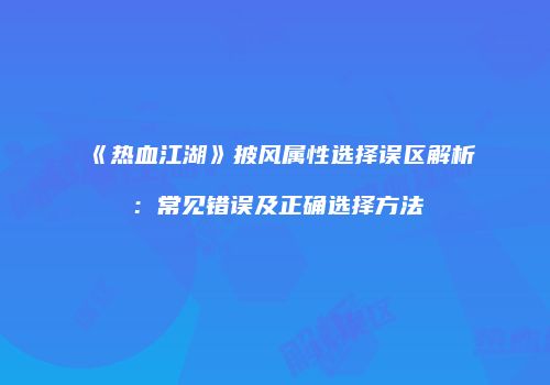 《热血江湖》披风属性选择误区解析：常见错误及正确选择方法