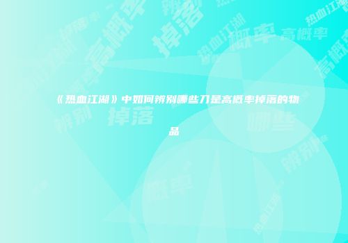 《热血江湖》中如何辨别哪些刀是高概率掉落的物品
