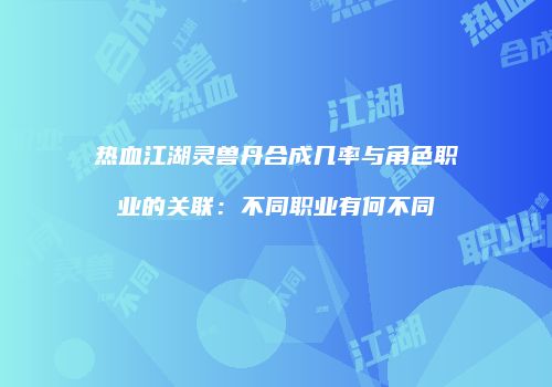 热血江湖灵兽丹合成几率与角色职业的关联：不同职业有何不同
