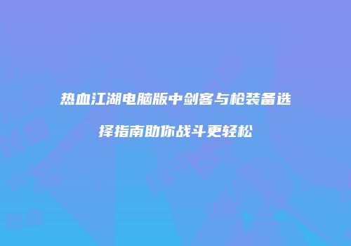 热血江湖电脑版中剑客与枪装备选择指南助你战斗更轻松
