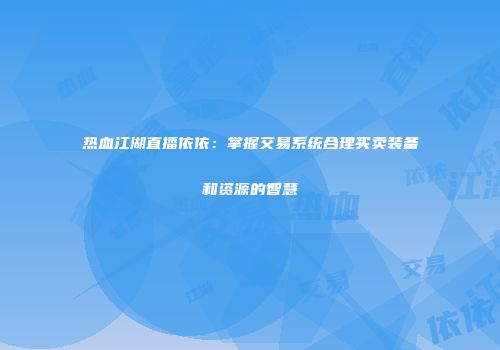 热血江湖直播依依：掌握交易系统合理买卖装备和资源的智慧