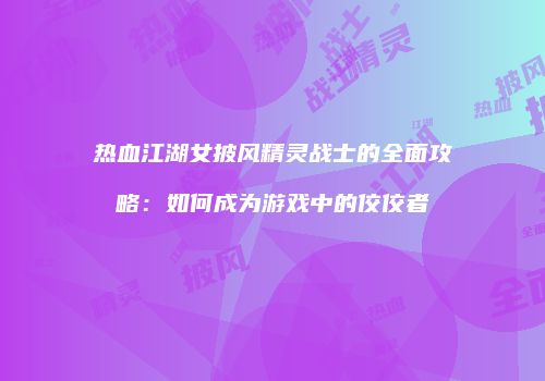 热血江湖女披风精灵战士的全面攻略：如何成为游戏中的佼佼者