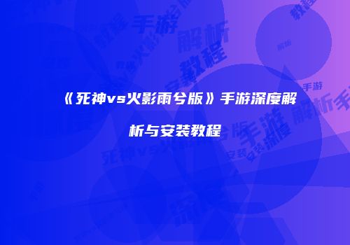 《死神vs火影雨兮版》手游深度解析与安装教程