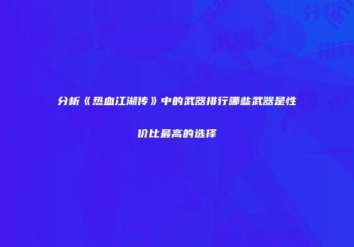 分析《热血江湖传》中的武器排行哪些武器是性价比最高的选择