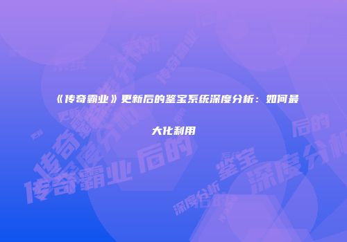 《传奇霸业》更新后的鉴宝系统深度分析:如何最大化利用