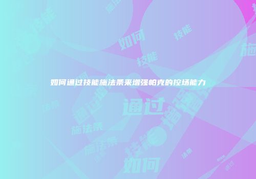如何通过技能施法条来增强帕克的控场能力