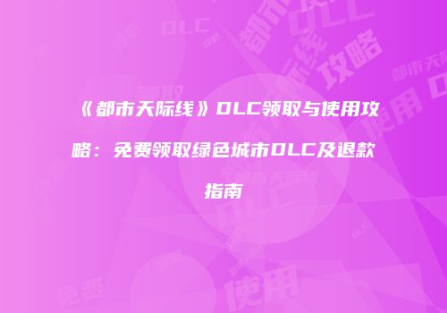 《都市天际线》DLC领取与使用攻略：免费领取绿色城市DLC及退款指南