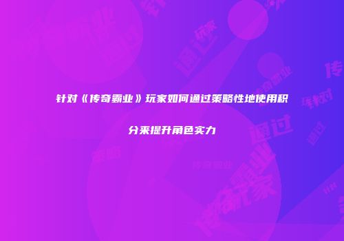 针对《传奇霸业》玩家如何通过策略性地使用积分来提升角色实力