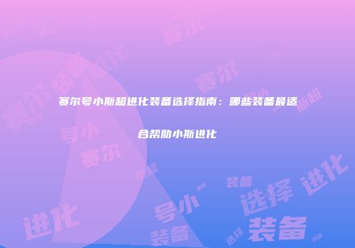 赛尔号小斯超进化装备选择指南：哪些装备最适合帮助小斯进化