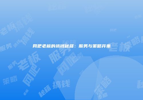 网吧老板的搞钱秘籍：服务与策略并重