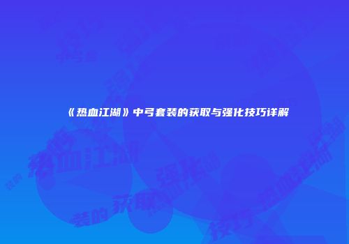 《热血江湖》中弓套装的获取与强化技巧详解