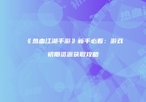 《热血江湖手游》新手必看:游戏初期资源获取攻略